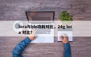 lora与ble功耗对比，24g lora 对比？