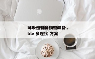 ble一对多比较多
可以连接多少个设备，ble 多连接 方案