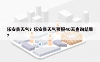 乐安县天气？乐安县天气预报40天查询结果？