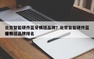 北京智能硬件蓝牙模组品牌？北京智能硬件蓝牙模组品牌排名榜？