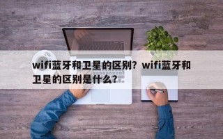 wifi蓝牙和卫星的区别？wifi蓝牙和卫星的区别是什么？