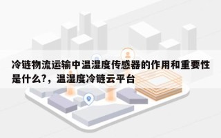 冷链物流运输中温湿度传感器的作用和重要性是什么?，温湿度冷链云平台
