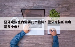 蓝牙定位室内需要几个信标？蓝牙定位的精度是多少米？