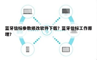 蓝牙信标参数修改软件下载？蓝牙信标工作原理？