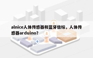 alnice人体传感器和蓝牙信标，人体传感器arduino？