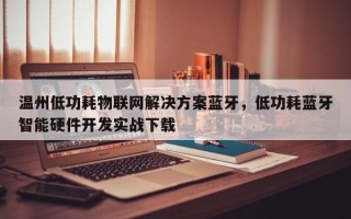 温州低功耗物联网解决方案蓝牙，低功耗蓝牙智能硬件开发实战下载