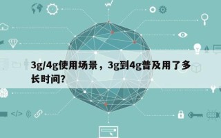 3g/4g使用场景，3g到4g普及用了多长时间？
