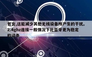 包含,这能减少其他无线设备所产生的干扰。2.4ghz连接一般情况下比蓝牙更为稳定的词条