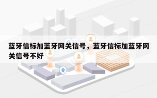 蓝牙信标加蓝牙网关信号，蓝牙信标加蓝牙网关信号不好