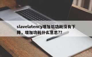 slavelatency增加后功耗没有下降，增加功耗什么意思?？