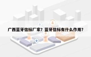广西蓝牙信标厂家？蓝牙信标有什么作用？