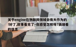 关于engine在物联网领域会有大作为的!好了,故事看完了~你感觉怎样呀?猜猜看的信息