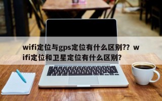 wifi定位与gps定位有什么区别?？wifi定位和卫星定位有什么区别？