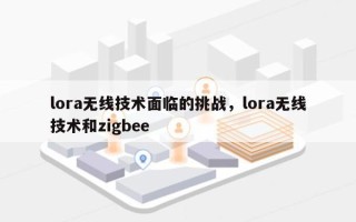 lora无线技术面临的挑战，lora无线技术和zigbee