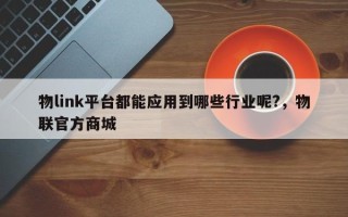 物link平台都能应用到哪些行业呢?，物联官方商城