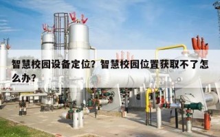 智慧校园设备定位？智慧校园位置获取不了怎么办？