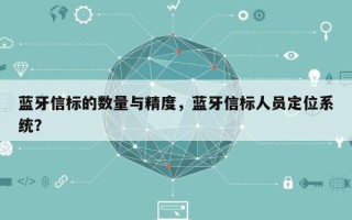 蓝牙信标的数量与精度，蓝牙信标人员定位系统？
