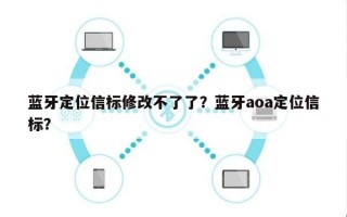 蓝牙定位信标修改不了了？蓝牙aoa定位信标？