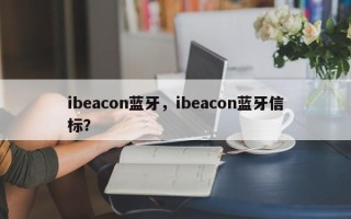 ibeacon蓝牙，ibeacon蓝牙信标？