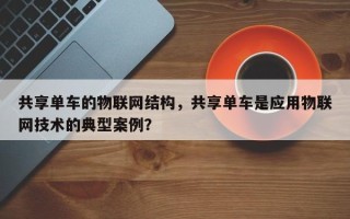 共享单车的物联网结构，共享单车是应用物联网技术的典型案例？