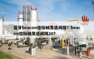 蓝牙beacon信标帧发送间隔？beacon信标帧发送间隔20？