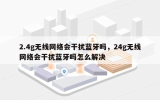 2.4g无线网络会干扰蓝牙吗，24g无线网络会干扰蓝牙吗怎么解决