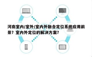 河南室内/室外/室内外融合定位系统应用前景？室内外定位的解决方案？