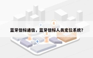 蓝牙信标通信，蓝牙信标人员定位系统？