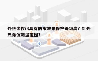 外热像仪i3具有防水效果保护等级高？红外热像仪测温范围？