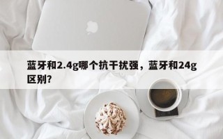 蓝牙和2.4g哪个抗干扰强，蓝牙和24g区别？