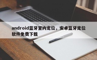 android蓝牙室内定位，安卓蓝牙定位软件免费下载