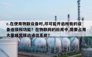 c.在使用物联设备时,尽可能开启所有的设备连接和功能？在物联网的应用中,需要占用大量蜂窝移动通信系统？