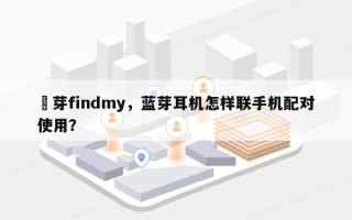 藍芽findmy，蓝芽耳机怎样联手机配对使用？