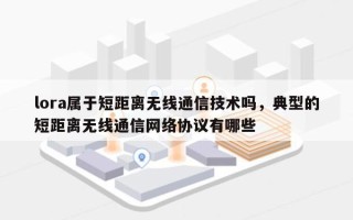 lora属于短距离无线通信技术吗，典型的短距离无线通信网络协议有哪些