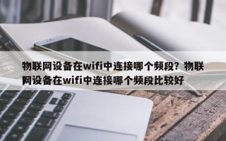 物联网设备在wifi中连接哪个频段？物联网设备在wifi中连接哪个频段比较好？