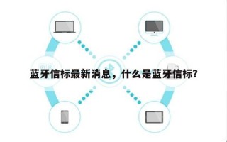 蓝牙信标最新消息，什么是蓝牙信标？