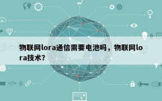 物联网lora通信需要电池吗，物联网lora技术？