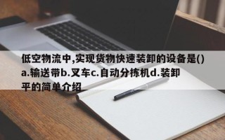 低空物流中,实现货物快速装卸的设备是()a.输送带b.叉车c.自动分拣机d.装卸平的简单介绍
