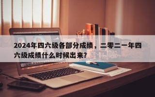 2024年四六级各部分成绩，二零二一年四六级成绩什么时候出来？
