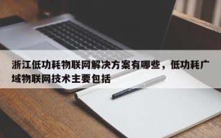 浙江低功耗物联网解决方案有哪些，低功耗广域物联网技术主要包括