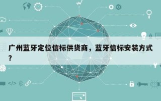 广州蓝牙定位信标供货商，蓝牙信标安装方式？