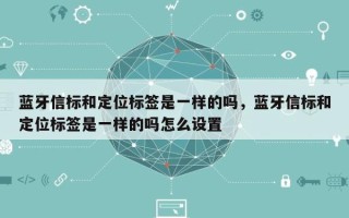 蓝牙信标和定位标签是一样的吗，蓝牙信标和定位标签是一样的吗怎么设置
