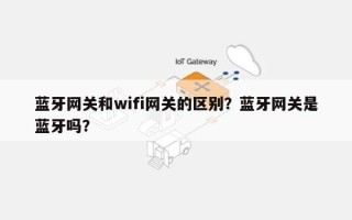 蓝牙网关和wifi网关的区别？蓝牙网关是蓝牙吗？