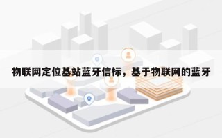 物联网定位基站蓝牙信标，基于物联网的蓝牙