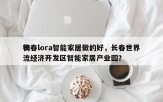 长春lora智能家居做的好，长春世界
物流经济开发区智能家居产业园？