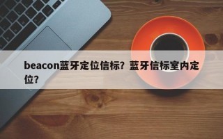 beacon蓝牙定位信标？蓝牙信标室内定位？