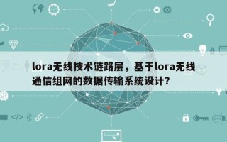 lora无线技术链路层，基于lora无线通信组网的数据传输系统设计？