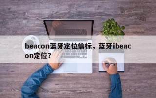 beacon蓝牙定位信标，蓝牙ibeacon定位？