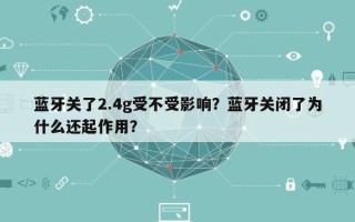 蓝牙关了2.4g受不受影响？蓝牙关闭了为什么还起作用？