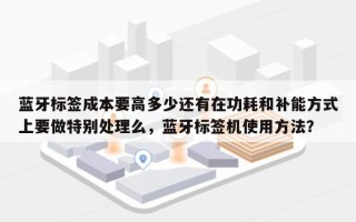 蓝牙标签成本要高多少还有在功耗和补能方式上要做特别处理么，蓝牙标签机使用方法？